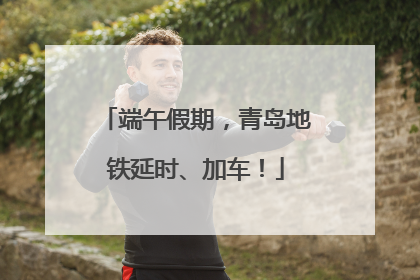 端午假期，青岛地铁延时、加车！